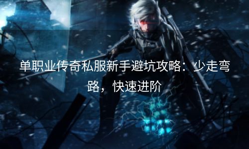 单职业传奇私服新手避坑攻略：少走弯路，快速进阶