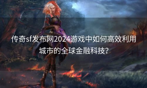 传奇sf发布网2024游戏中如何高效利用城市的全球金融科技？