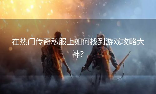 在热门传奇私服上如何找到游戏攻略大神？