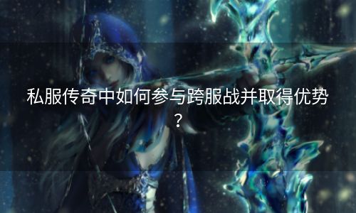 私服传奇中如何参与跨服战并取得优势？