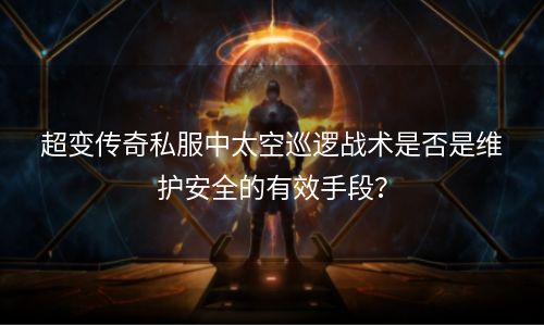 超变传奇私服中太空巡逻战术是否是维护安全的有效手段？