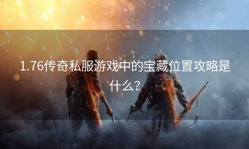1.76传奇私服游戏中的宝藏位置攻略是什么？