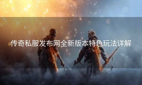 传奇私服发布网全新版本特色玩法详解