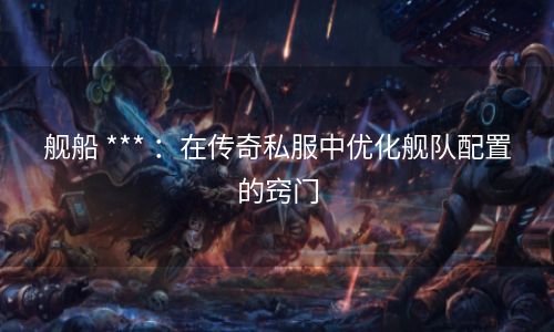 舰船 *** ：在传奇私服中优化舰队配置的窍门