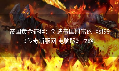 帝国黄金征程：创造帝国财富的《sf999传奇新服网 电脑版》攻略！