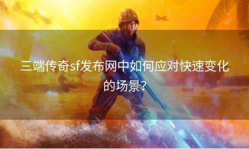三端传奇sf发布网中如何应对快速变化的场景？