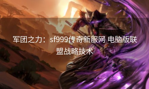 军团之力：sf999传奇新服网 电脑版联盟战略技术