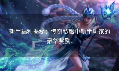 新手福利揭秘：传奇私服中新手玩家的豪华奖励！