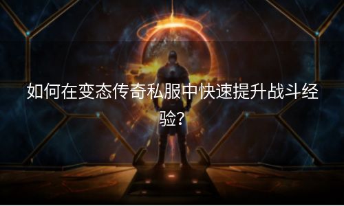 如何在变态传奇私服中快速提升战斗经验？