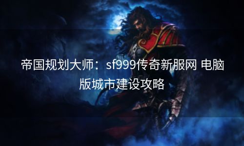 帝国规划大师：sf999传奇新服网 电脑版城市建设攻略