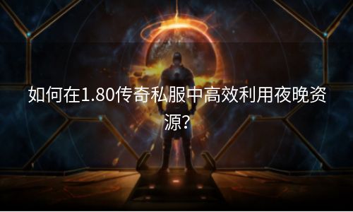 如何在1.80传奇私服中高效利用夜晚资源？
