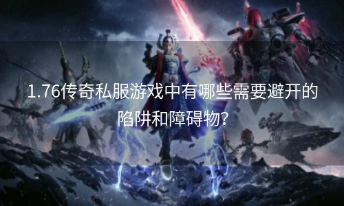 1.76传奇私服游戏中有哪些需要避开的陷阱和障碍物？