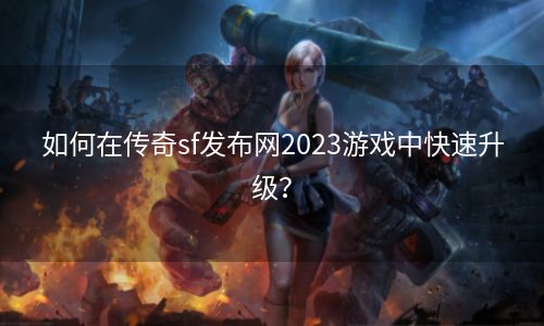 如何在传奇sf发布网2023游戏中快速升级？