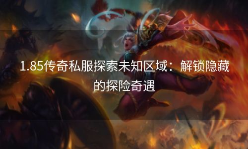 1.85传奇私服探索未知区域：解锁隐藏的探险奇遇