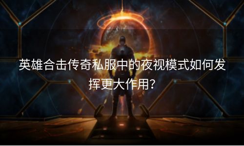 英雄合击传奇私服中的夜视模式如何发挥更大作用？