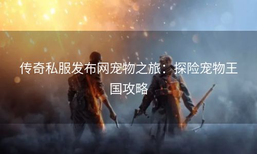 传奇私服发布网宠物之旅：探险宠物王国攻略