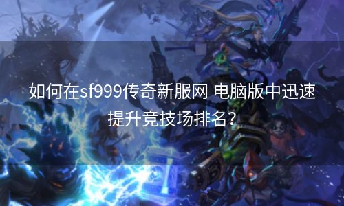 如何在sf999传奇新服网 电脑版中迅速提升竞技场排名？