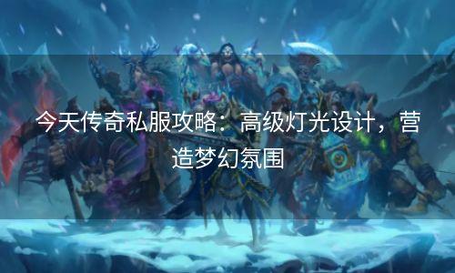 今天传奇私服攻略：高级灯光设计，营造梦幻氛围
