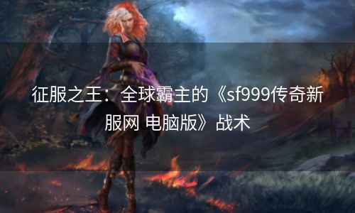 征服之王：全球霸主的《sf999传奇新服网 电脑版》战术