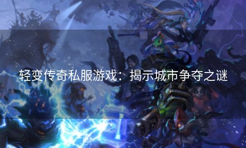 轻变传奇私服游戏：揭示城市争夺之谜