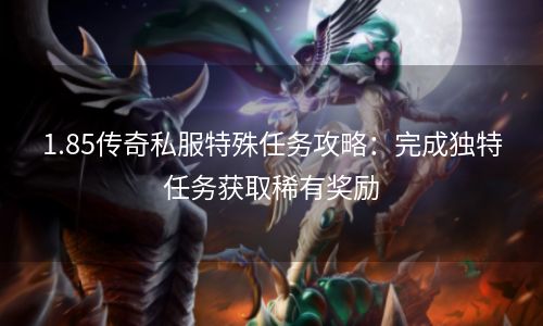 1.85传奇私服特殊任务攻略：完成独特任务获取稀有奖励