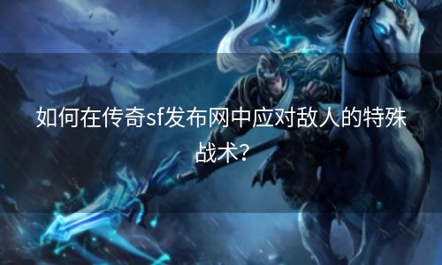 如何在传奇sf发布网中应对敌人的特殊战术？