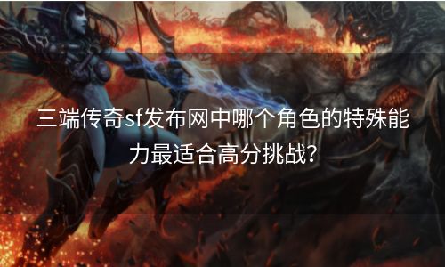 三端传奇sf发布网中哪个角色的特殊能力最适合高分挑战？
