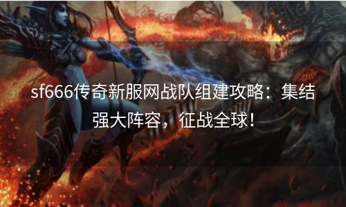 sf666传奇新服网战队组建攻略：集结强大阵容，征战全球！