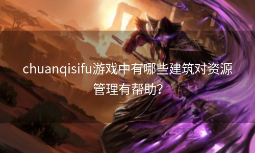 chuanqisifu游戏中有哪些建筑对资源管理有帮助？