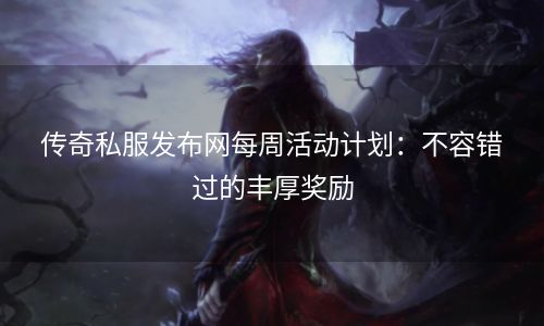 传奇私服发布网每周活动计划：不容错过的丰厚奖励