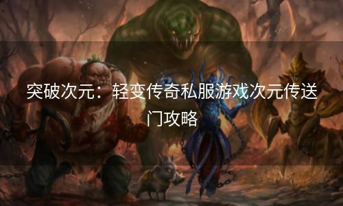 突破次元：轻变传奇私服游戏次元传送门攻略