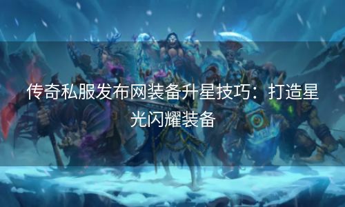 传奇私服发布网装备升星技巧：打造星光闪耀装备