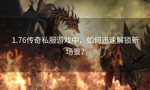 1.76传奇私服游戏中，如何迅速解锁新场景？