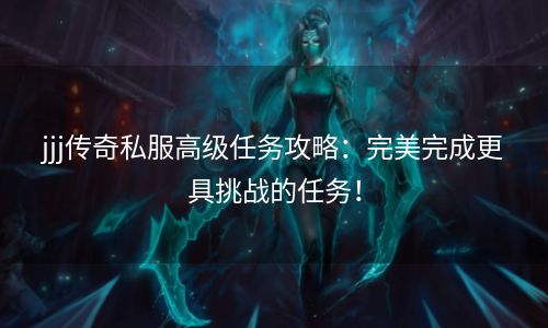 jjj传奇私服高级任务攻略：完美完成更具挑战的任务！