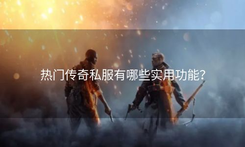 热门传奇私服有哪些实用功能？