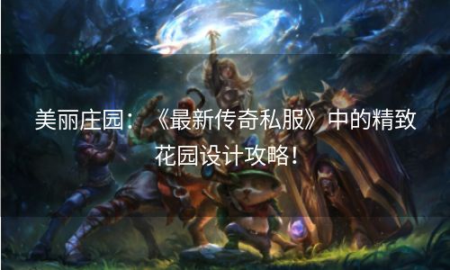 美丽庄园：《最新传奇私服》中的精致花园设计攻略！