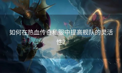 如何在热血传奇私服中提高舰队的灵活性？