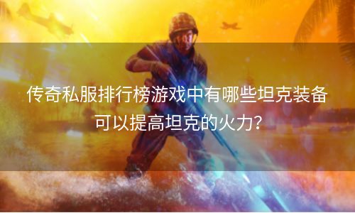 传奇私服排行榜游戏中有哪些坦克装备可以提高坦克的火力？