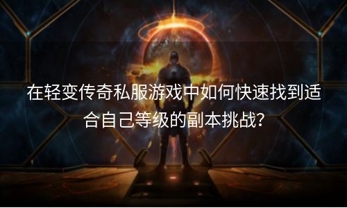 在轻变传奇私服游戏中如何快速找到适合自己等级的副本挑战？