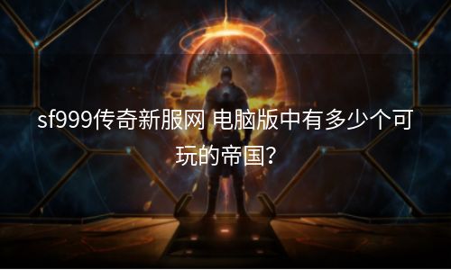 sf999传奇新服网 电脑版中有多少个可玩的帝国？
