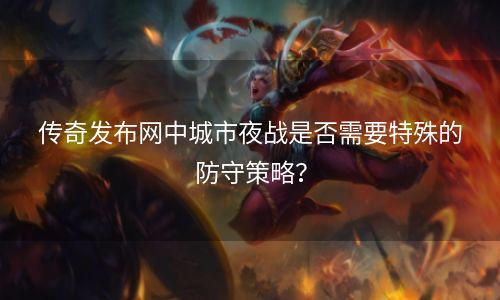 传奇发布网中城市夜战是否需要特殊的防守策略？