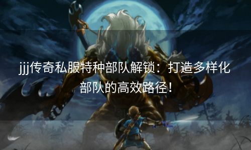 jjj传奇私服特种部队解锁：打造多样化部队的高效路径！