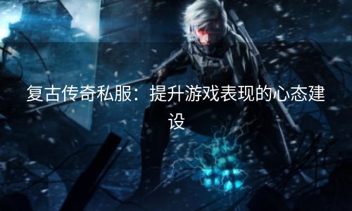 复古传奇私服：提升游戏表现的心态建设