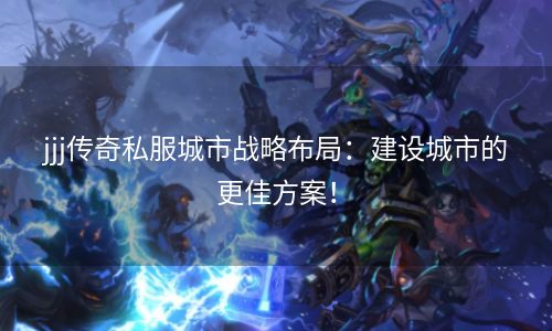 jjj传奇私服城市战略布局：建设城市的更佳方案！
