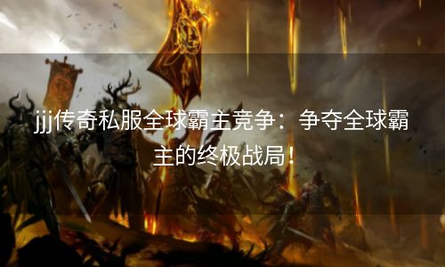 jjj传奇私服全球霸主竞争：争夺全球霸主的终极战局！