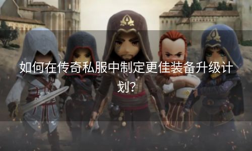如何在传奇私服中制定更佳装备升级计划？
