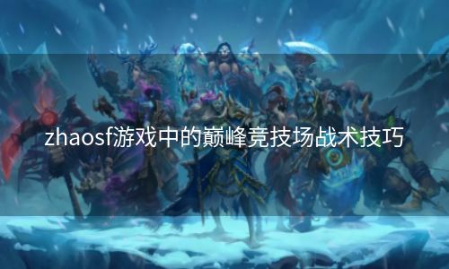 zhaosf游戏中的巅峰竞技场战术技巧