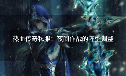 热血传奇私服：夜间作战的阵型调整