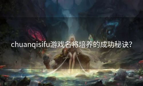 chuanqisifu游戏名将培养的成功秘诀？