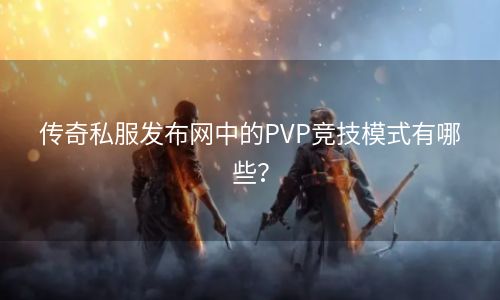 传奇私服发布网中的PVP竞技模式有哪些？